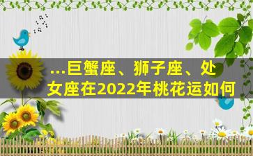 ...巨蟹座、狮子座、处女座在2022年桃花运如何