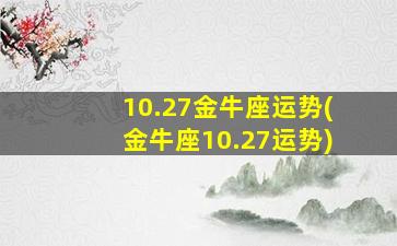 10.27金牛座运势(金牛座10.27运势)