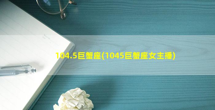 104.5巨蟹座(1045巨蟹座女主播)