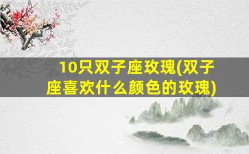 10只双子座玫瑰(双子座喜欢什么颜色的玫瑰)