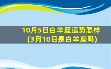 10月5日白羊座运势怎样(3月10日是白羊座吗)