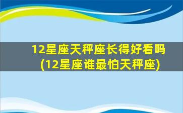 12星座天秤座长得好看吗(12星座谁最怕天秤座)