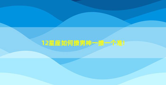 12星座如何撩男神一撩一个准!