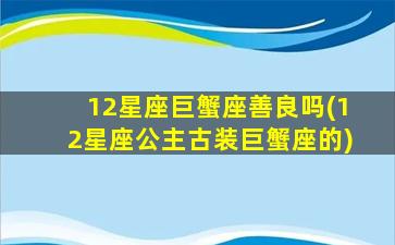 12星座巨蟹座善良吗(12星座公主古装巨蟹座的)