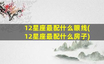 12星座最配什么眼线(12星座最配什么房子)