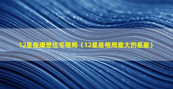 12星座理想住宅格局（12星座格局最大的星座）