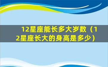 12星座能长多大岁数（12星座长大的身高是多少）