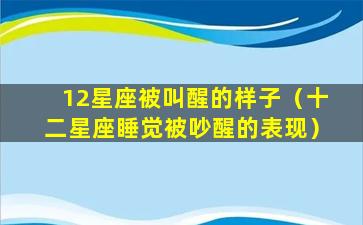 12星座被叫醒的样子（十二星座睡觉被吵醒的表现）