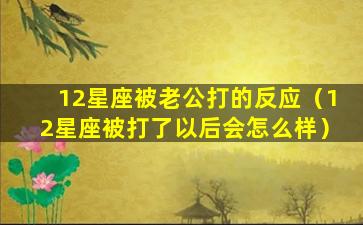 12星座被老公打的反应（12星座被打了以后会怎么样）