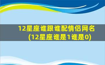 12星座谁跟谁配情侣网名(12星座谁是1谁是0)