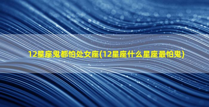 12星座鬼都怕处女座(12星座什么星座最怕鬼)