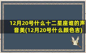 12月20号什么十二星座谁的声音美(12月20号什么颜色吉)