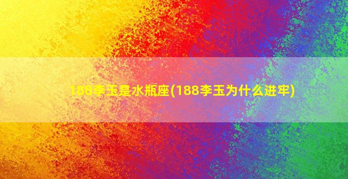 188李玉是水瓶座(188李玉为什么进牢)