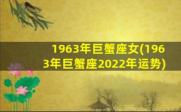 1963年巨蟹座女(1963年巨蟹座2022年运势)