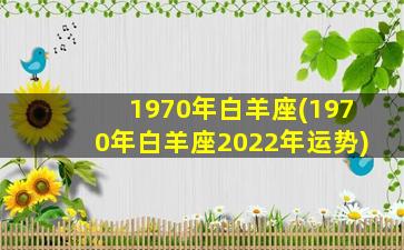 1970年白羊座(1970年白羊座2022年运势)