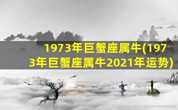 1973年巨蟹座属牛(1973年巨蟹座属牛2021年运势)