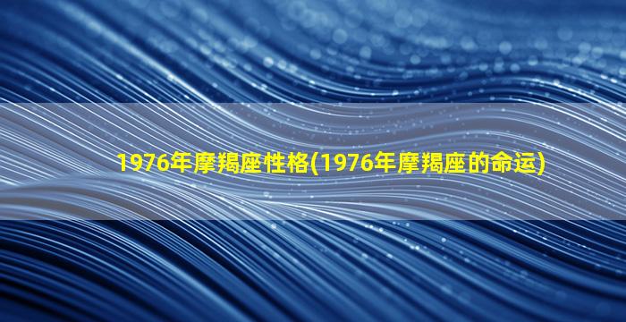 1976年摩羯座性格(1976年摩羯座的命运)