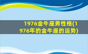 1976金牛座男性格(1976年的金牛座的运势)