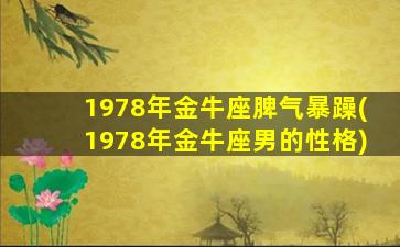 1978年金牛座脾气暴躁(1978年金牛座男的性格)