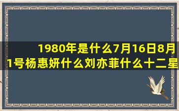 1980年是什么7月16日8月1号杨惠妍什么刘亦菲什么十二星座配对的明星(1980年是什么命五行属什么命)