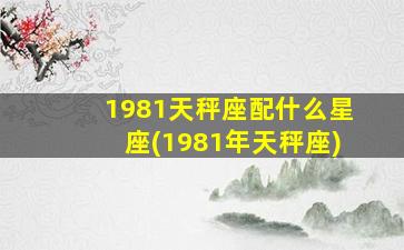 1981天秤座配什么星座(1981年天秤座)