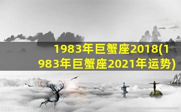 1983年巨蟹座2018(1983年巨蟹座2021年运势)