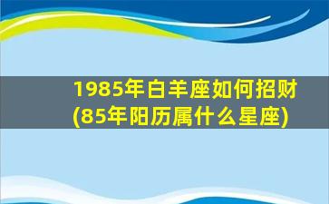 1985年白羊座如何招财(85年阳历属什么星座)