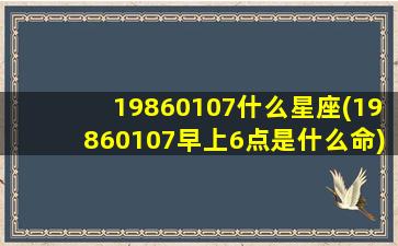 19860107什么星座(19860107早上6点是什么命)