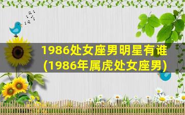 1986处女座男明星有谁(1986年属虎处女座男)