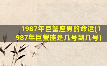 1987年巨蟹座男的命运(1987年巨蟹座是几号到几号)