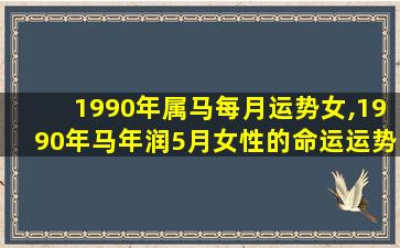 1990年属马每月运势女,1990年马年润5月女性的命运运势如何