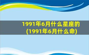 1991年6月什么星座的(1991年6月什么命)