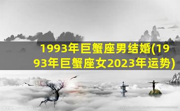 1993年巨蟹座男结婚(1993年巨蟹座女2023年运势)