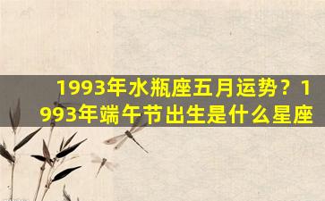 1993年水瓶座五月运势？1993年端午节出生是什么星座