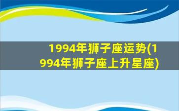 1994年狮子座运势(1994年狮子座上升星座)