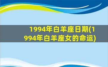 1994年白羊座日期(1994年白羊座女的命运)