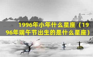 1996年小年什么星座（1996年端午节出生的是什么星座）