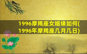 1996摩羯座女姻缘如何(1996年摩羯座几月几日)