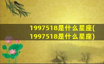 1997518是什么星座(1997518是什么星座)