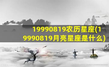 19990819农历星座(19990819月亮星座是什么)