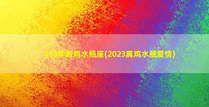 199年属鸡水瓶座(2023属鸡水瓶爱情)