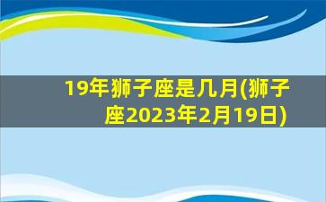 19年狮子座是几月(狮子座2023年2月19日)