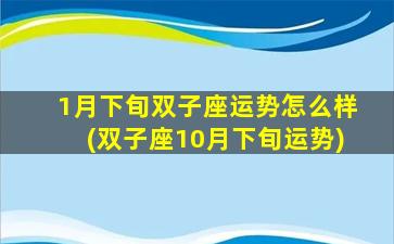 1月下旬双子座运势怎么样(双子座10月下旬运势)