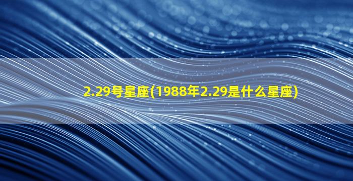 2.29号星座(1988年2.29是什么星座)