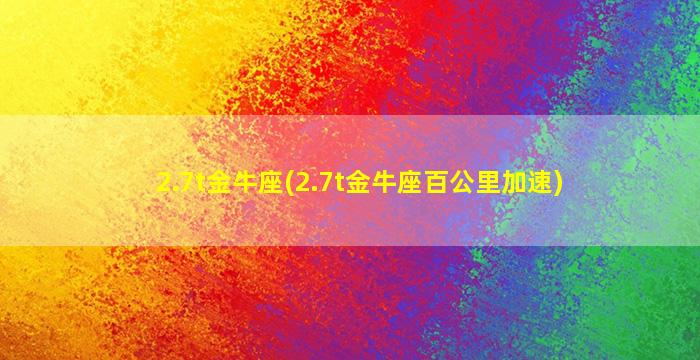 2.7t金牛座(2.7t金牛座百公里加速)