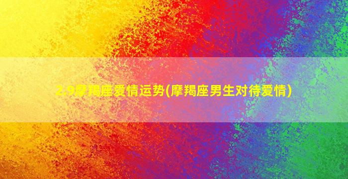 2.9摩羯座爱情运势(摩羯座男生对待爱情)