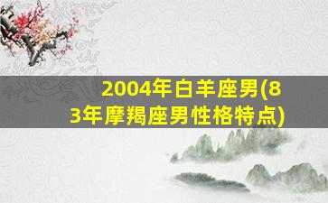 2004年白羊座男(83年摩羯座男性格特点)