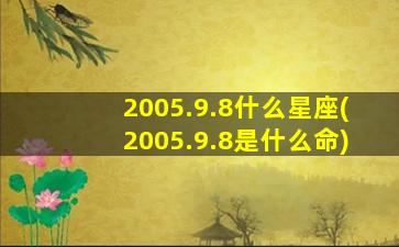 2005.9.8什么星座(2005.9.8是什么命)