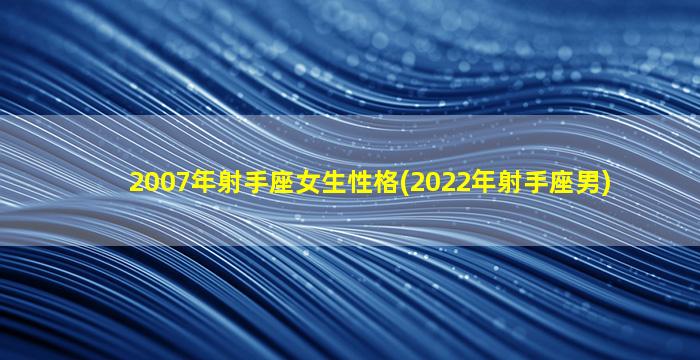 2007年射手座女生性格(2022年射手座男)