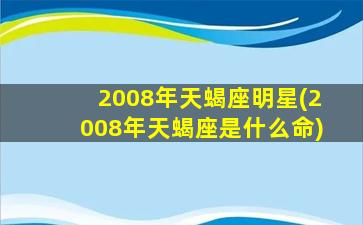 2008年天蝎座明星(2008年天蝎座是什么命)